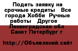 Подать заявку на срочные кредиты - Все города Хобби. Ручные работы » Другое   . Ленинградская обл.,Санкт-Петербург г.